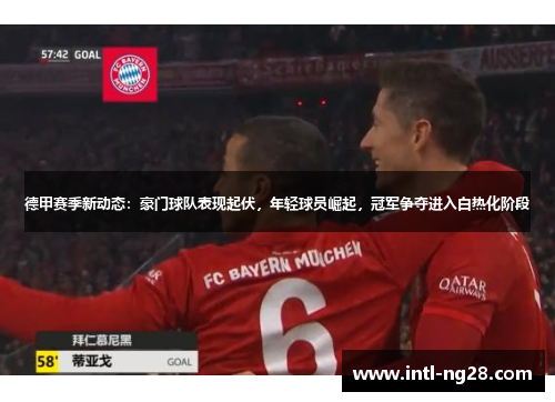 德甲赛季新动态：豪门球队表现起伏，年轻球员崛起，冠军争夺进入白热化阶段