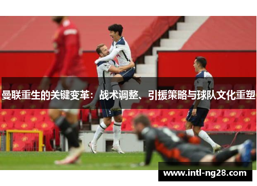曼联重生的关键变革：战术调整、引援策略与球队文化重塑