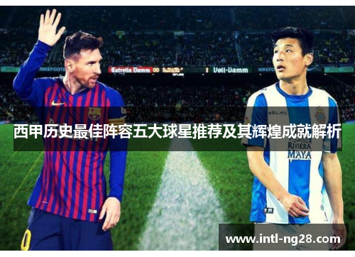 西甲历史最佳阵容五大球星推荐及其辉煌成就解析