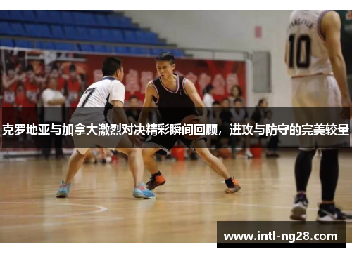 克罗地亚与加拿大激烈对决精彩瞬间回顾，进攻与防守的完美较量